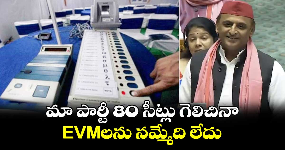 మా పార్టీ 80 సీట్లు గెలిచినా.. EVMలను నమ్మేది లేదు : అఖిలేష్ యాదవ్