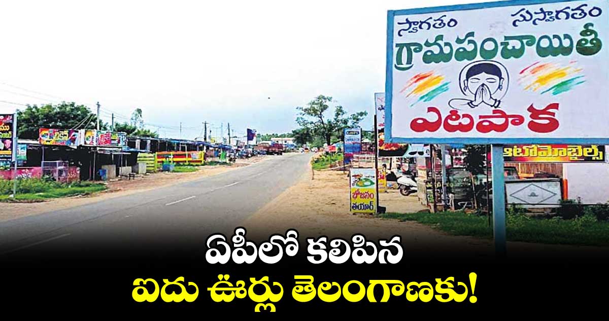 ఏపీలో కలిపిన ఐదు ఊర్లు తెలంగాణకు!