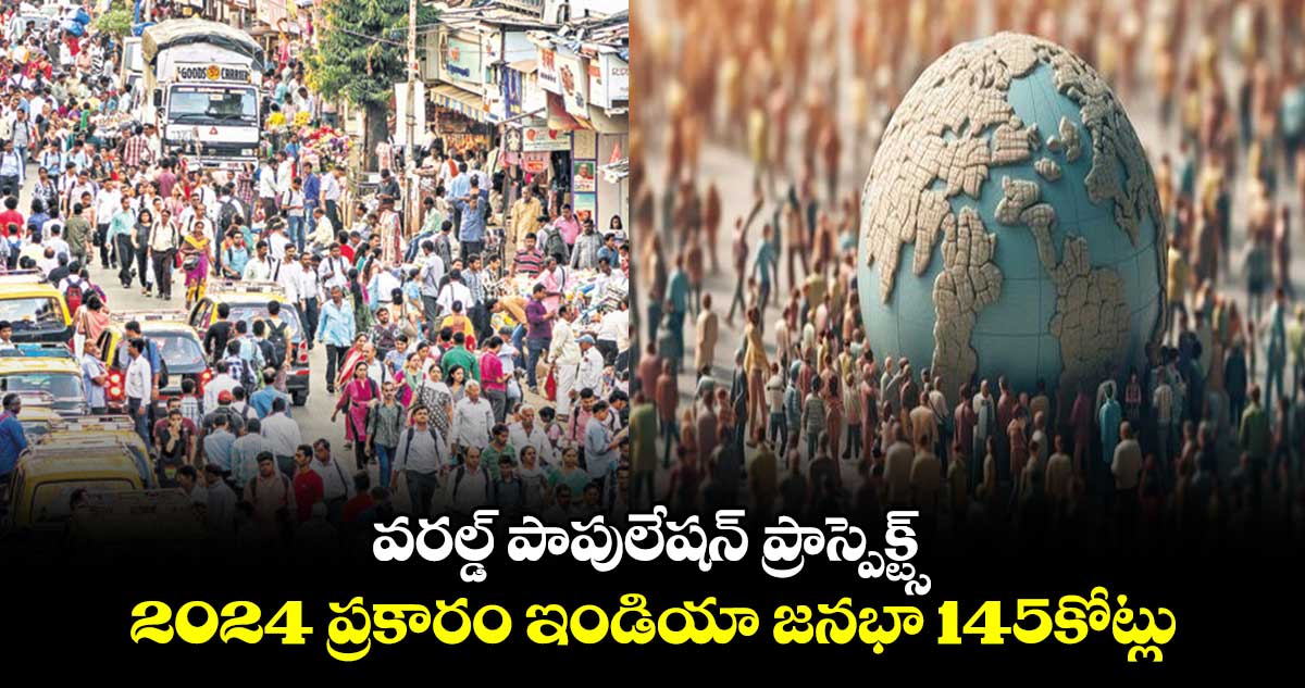 వరల్డ్​ పాపులేషన్​ ప్రాస్పెక్ట్స్​- 2024 ప్రకారం ఇండియా జనభా 145కోట్లు 