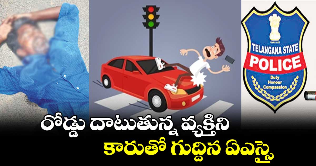 రోడ్డు దాటుతున్న వ్యక్తిని కారుతో గుద్దిన ఏఎస్సై