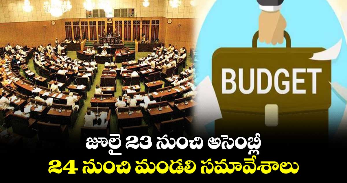 జూలై 23 నుంచి అసెంబ్లీ 24 నుంచి మండలి సమావేశాలు