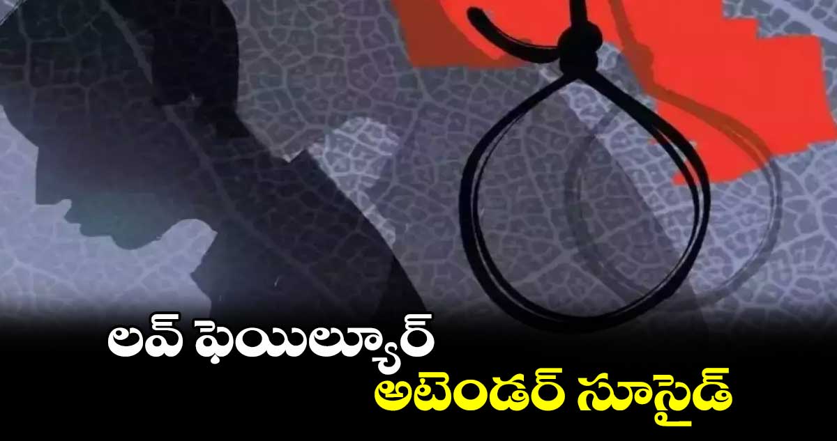 లవ్ ఫెయిల్యూర్ .. అటెండర్ సూసైడ్