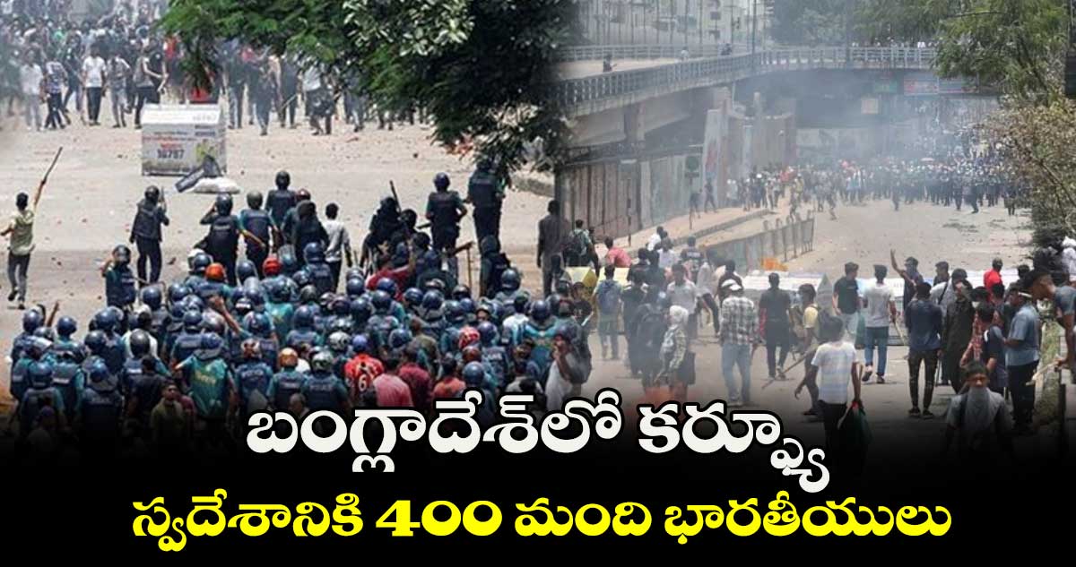 బంగ్లాదేశ్⁬లో కర్ఫ్యూ.. స్వదేశానికి 400 మంది భారతీయులు 