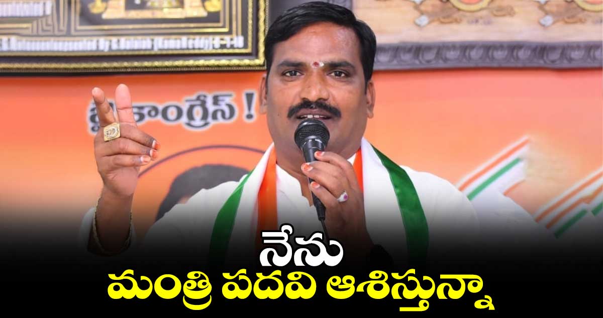 నేను మంత్రి పదవి ఆశిస్తున్నా... బీర్ల ఐలయ్య