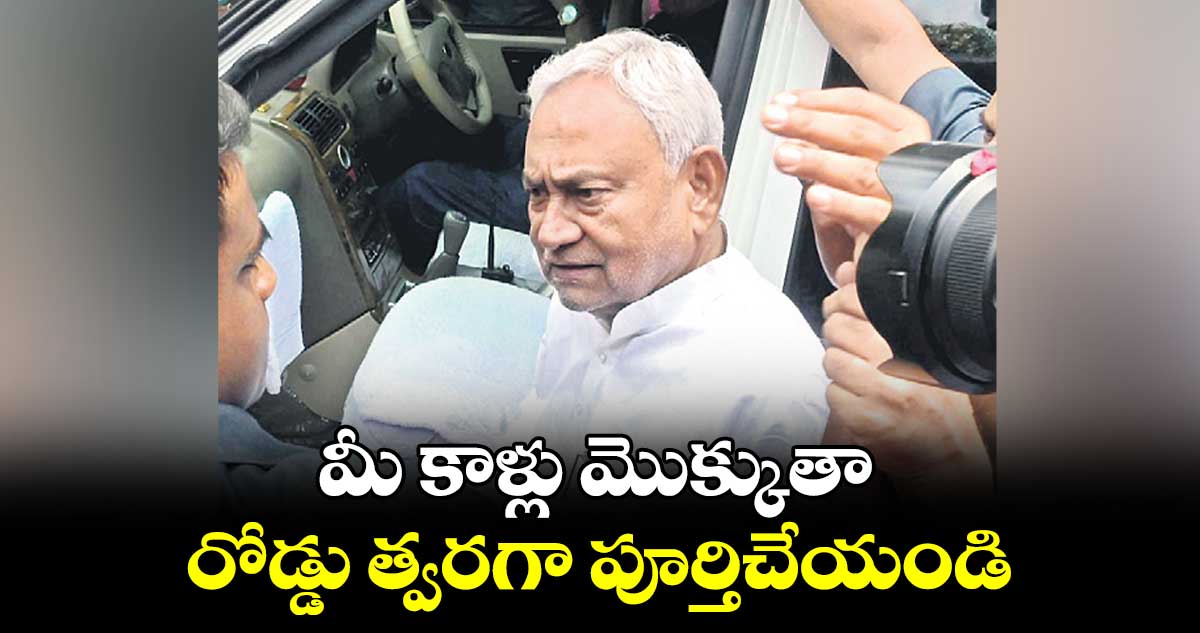 మీ కాళ్లు మొక్కుతా.. రోడ్డు త్వరగా పూర్తిచేయండి : బిహార్ సీఎం నితీశ్
