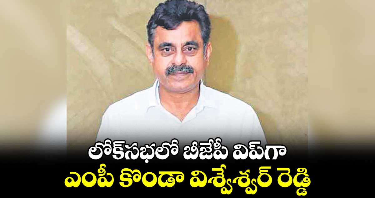 లోక్సభలో బీజేపీ విప్గా ఎంపీ కొండా విశ్వేశ్వర్ రెడ్డి
