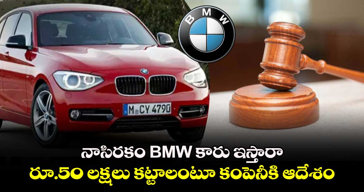 నాసిరకం BMW కారు ఇస్తారా.. రూ.50 లక్షలు కట్టాలంటూ కంపెనీకి ఆదేశం