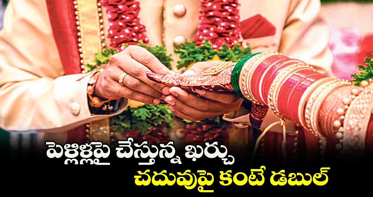 పెళ్లిళ్లపై చేస్తున్న ఖర్చు చదువుపై కంటే డబుల్‌‌‌‌‌‌‌‌