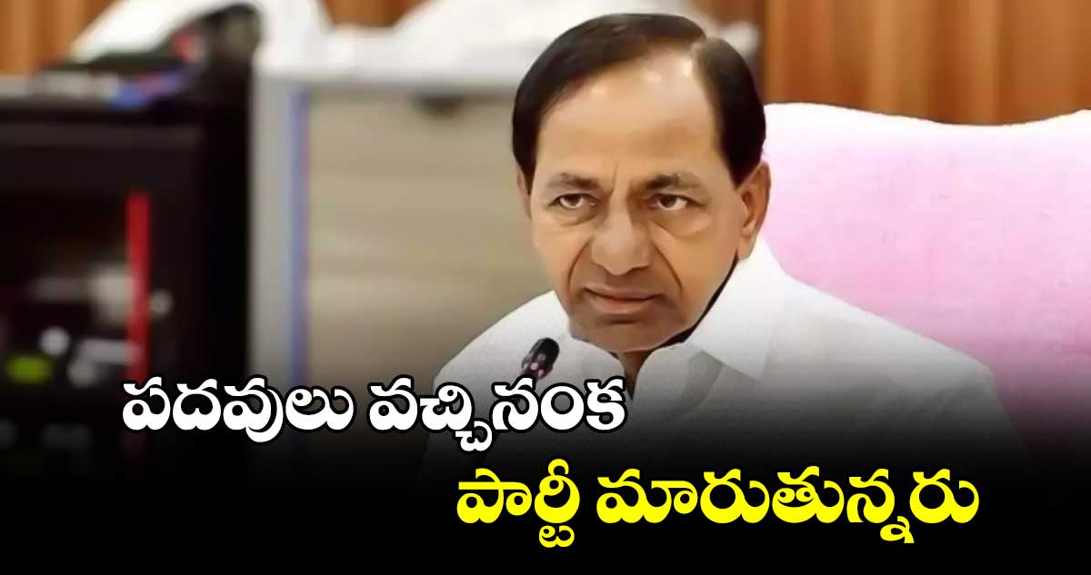 పదవులు వచ్చినంక పార్టీ మారుతున్నరు: కేసీఆర్