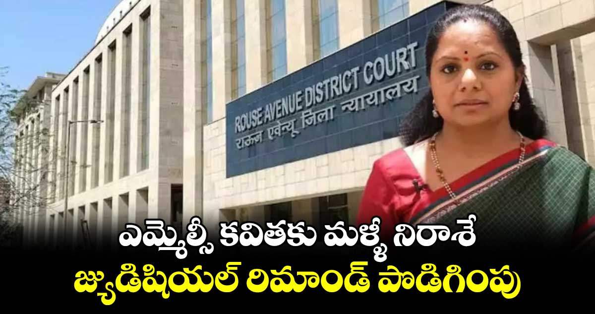 Liquor case update: ఎమ్మెల్సీ కవితకు మళ్ళీ నిరాశే... జ్యుడిషియల్ రిమాండ్ పొడిగింపు