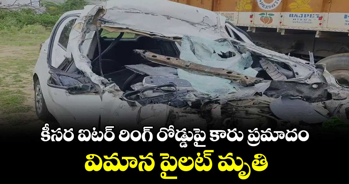 కీసర ఐటర్ రింగ్ రోడ్డుపై కారు ప్రమాదం.. విమాన పైలట్ మృతి