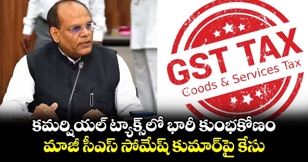 కమర్షియల్ ట్యాక్స్⁬లో భారీ కుంభకోణం.. మాజీ సీఎస్⁬ సోమేష్⁬ కుమార్⁬పై కేసు