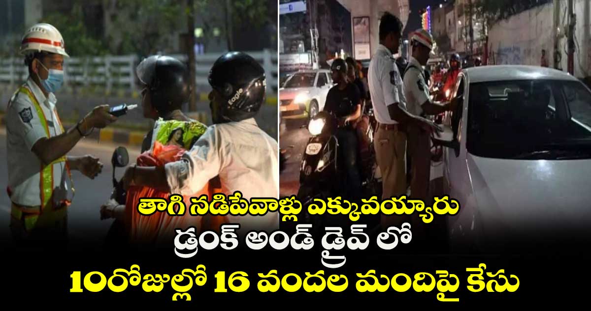 తాగి నడిపేవాళ్లు ఎక్కువయ్యారు: డ్రంక్ అండ్ డ్రైవ్ లో..10రోజుల్లో 16 వందల మందిపై కేసు