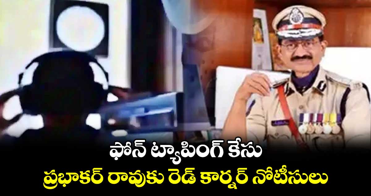 ఫోన్ ట్యాపింగ్ కేసు..ప్రభాకర్ రావుకు రెడ్ కార్నర్ నోటీసులు