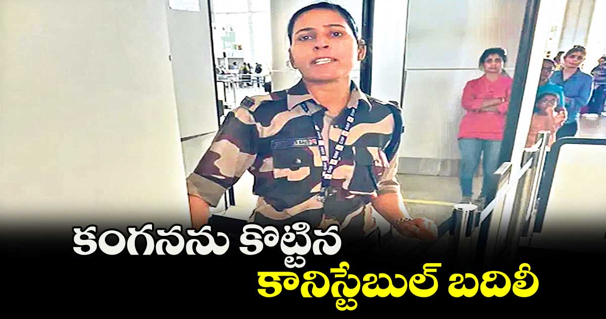 కంగనను కొట్టిన కానిస్టేబుల్​ బదిలీ