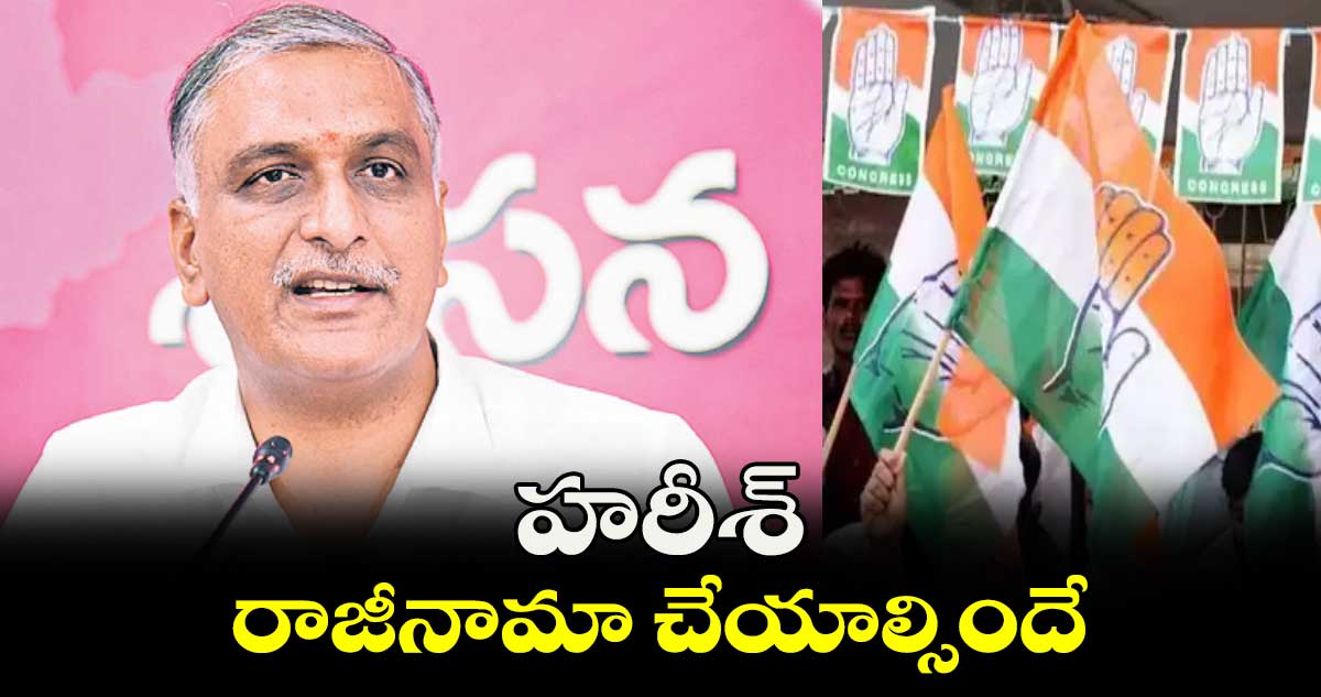 హరీశ్ రాజీనామా చేయాల్సిందే : కాంగ్రెస్ లీడర్లు 