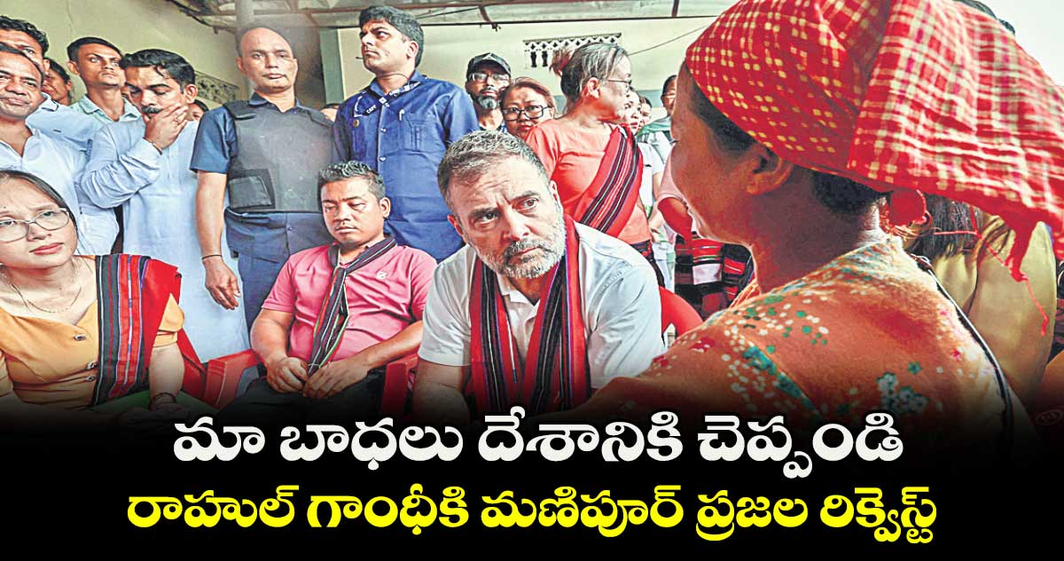 మా బాధలు దేశానికి చెప్పండి .. రాహుల్ గాంధీకి మణిపూర్ ప్రజల రిక్వెస్ట్