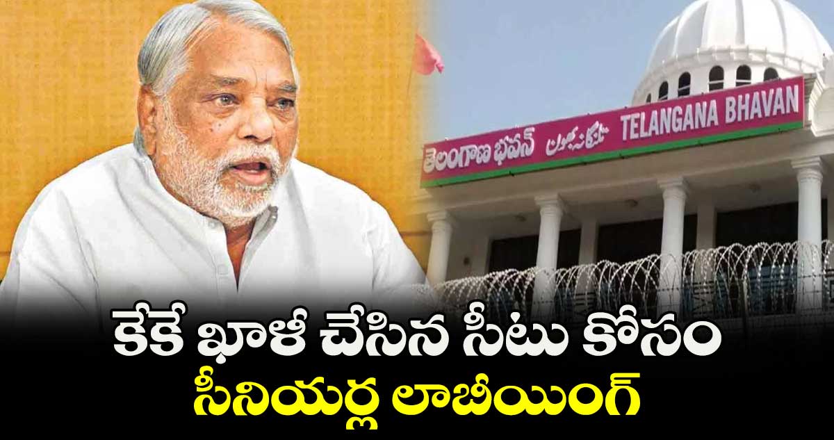 కేకే ఖాళీ చేసిన సీటు కోసం సీనియర్ల లాబీయింగ్