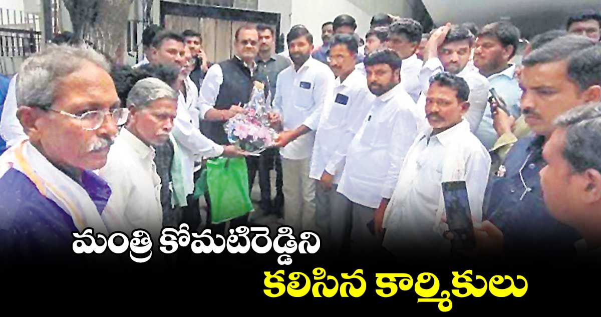 మంత్రి కోమటిరెడ్డిని కలిసిన కార్మికులు