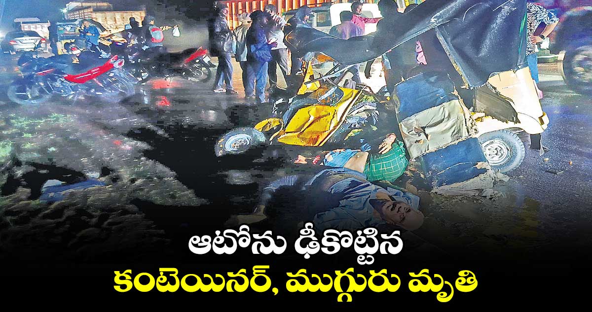 ఆటోను ఢీకొట్టిన కంటెయినర్‌‌, ముగ్గురు మృతి