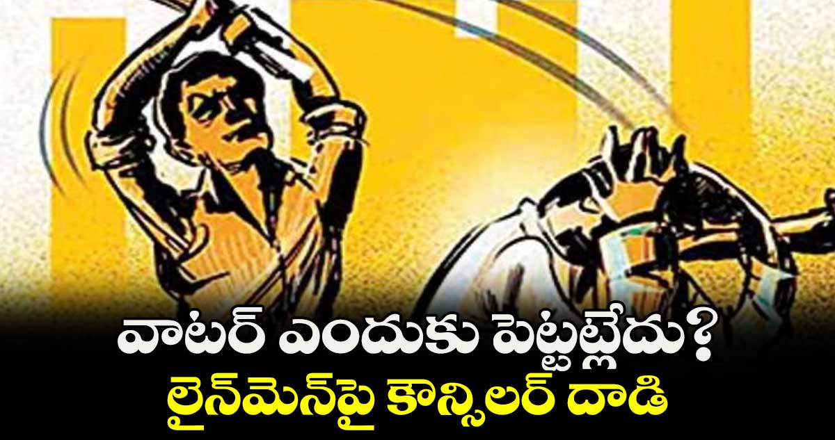 వాటర్ ఎందుకు పెట్టట్లేదు?..లైన్‌‌మెన్‌‌పై కౌన్సిలర్‌‌ దాడి