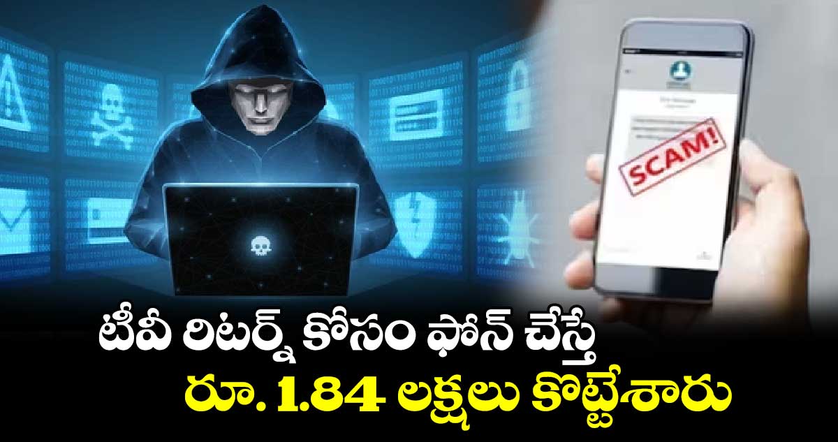 టీవీ రిటర్న్‌‌‌‌‌‌‌‌ కోసం ఫోన్‌‌‌‌‌‌‌‌ చేస్తే.. రూ. 1.84 లక్షలు కొట్టేశారు