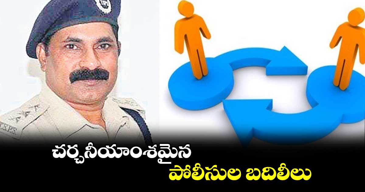 చర్చనీయాంశమైన పోలీసు​ల బదిలీలు 