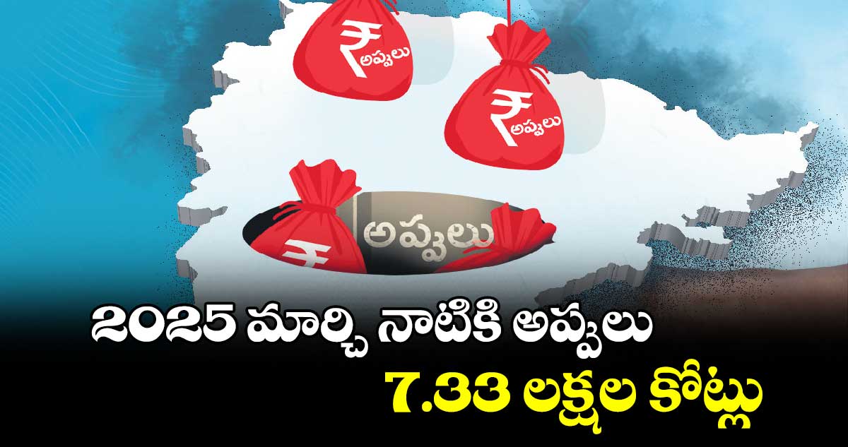 2025 మార్చి నాటికి అప్పులు .. 7.33 లక్షల కోట్లు