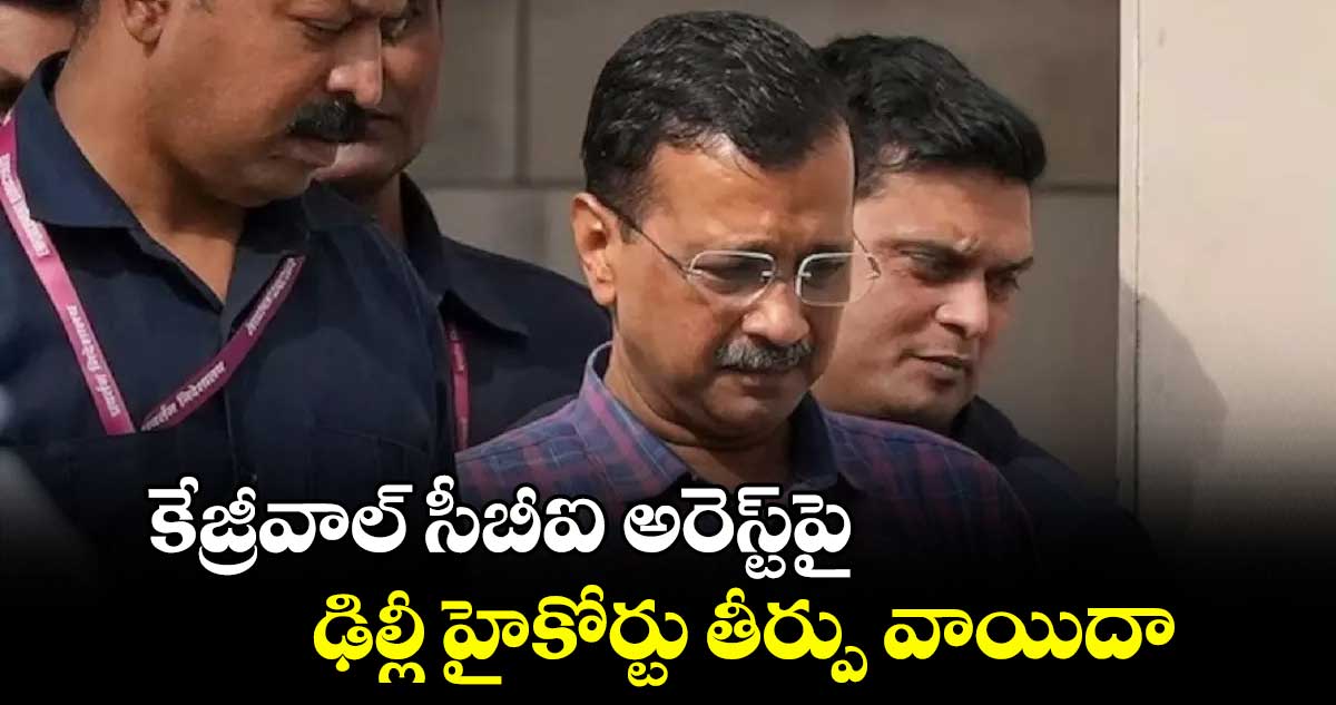 కేజ్రీవాల్ సీబీఐ అరెస్ట్పై ఢిల్లీ హైకోర్టు తీర్పు వాయిదా