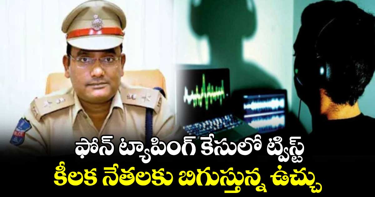 ఫోన్ ట్యాపింగ్ కేసులో ట్విస్ట్: కీలక నేతలకు బిగుస్తున్న ఉచ్చు..