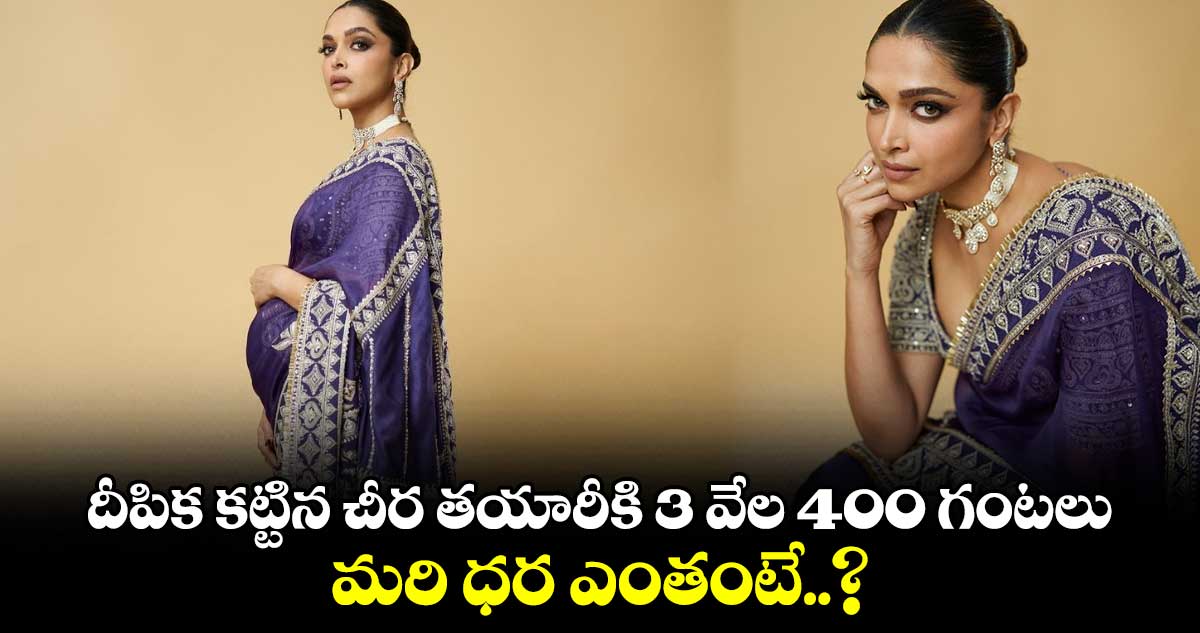 Deepika Padukone: దీపిక కట్టిన చీర తయారీకి 3 వేల 400 గంటలు..మరి ధర ఎంతంటే..?