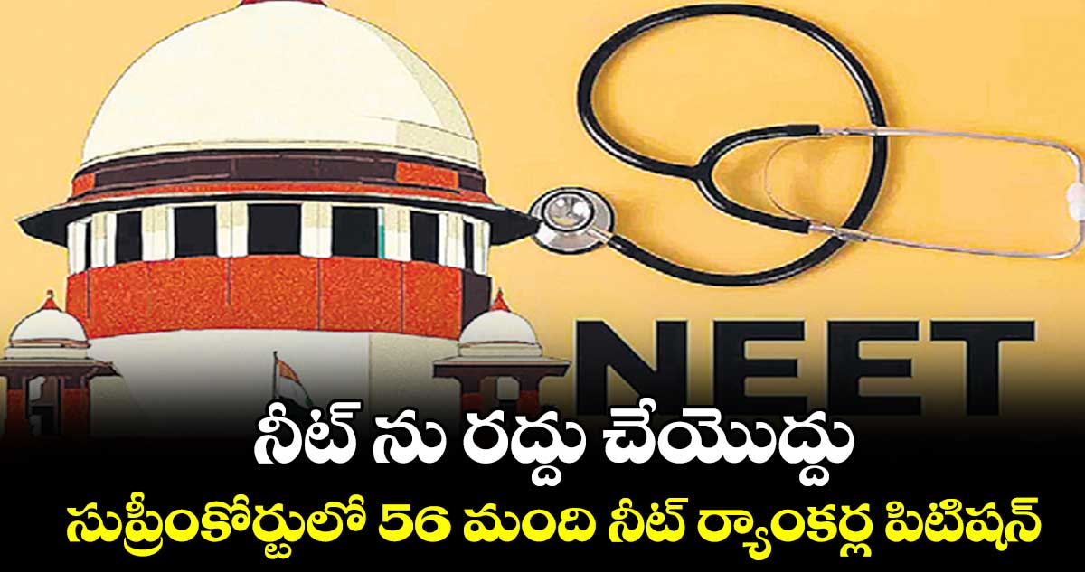 నీట్ ను రద్దు చేయొద్దు.. సుప్రీంకోర్టులో 56 మంది నీట్ ర్యాంకర్ల పిటిషన్