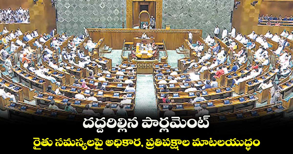 దద్దరిల్లిన పార్లమెంట్  ; రైతు సమస్యలపై అధికార, ప్రతిపక్షాల మాటలయుద్ధం 