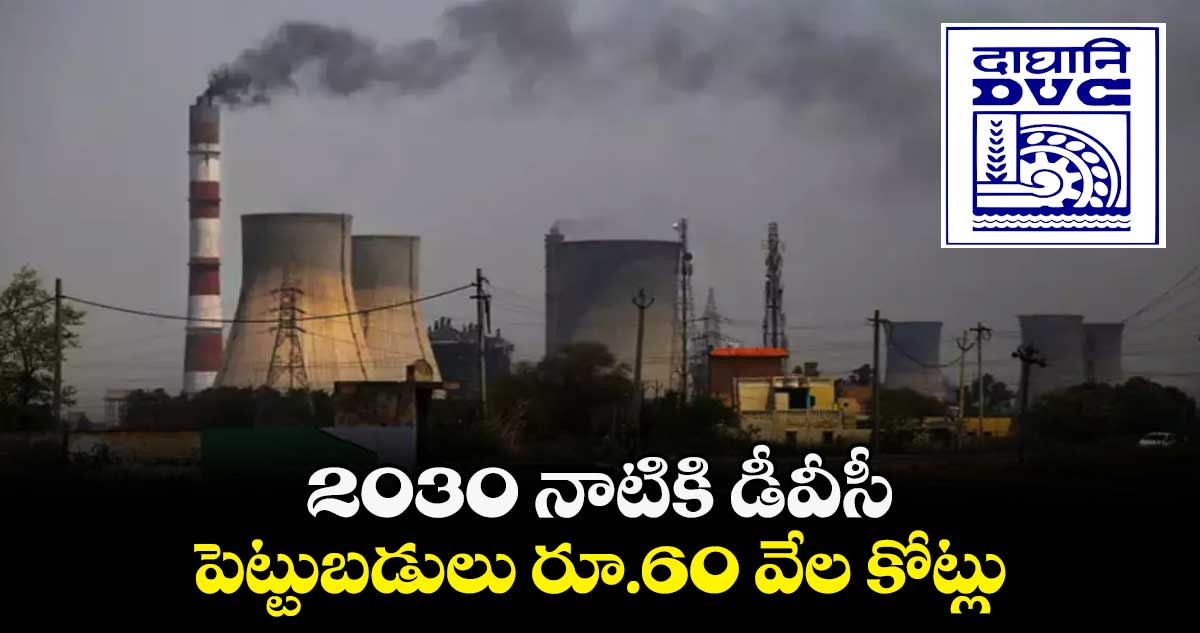 2030 నాటికి డీవీసీ పెట్టుబడులు రూ.60 వేల కోట్లు