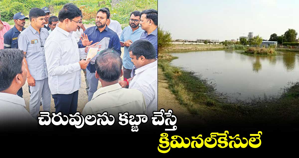 చెరువులను కబ్జా చేస్తే క్రిమినల్కేసులే: ఈవీడీఎం కమిషనర్ ఏవీ రంగనాథ్