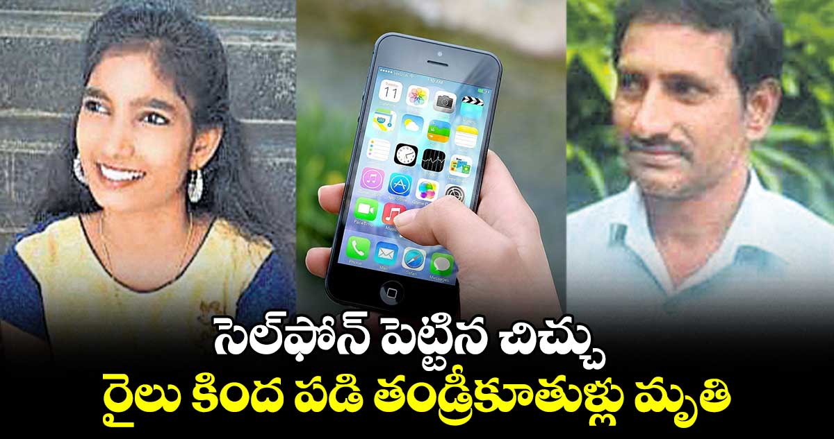 సెల్ఫోన్ పెట్టిన చిచ్చు.. రైలు కింద పడి తండ్రీకూతుళ్లు మృతి