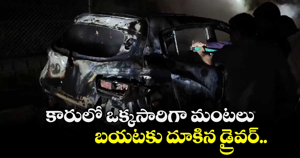 కారులో ఒక్కసారిగా మంటలు.. బయటకు దూకిన డ్రైవర్..