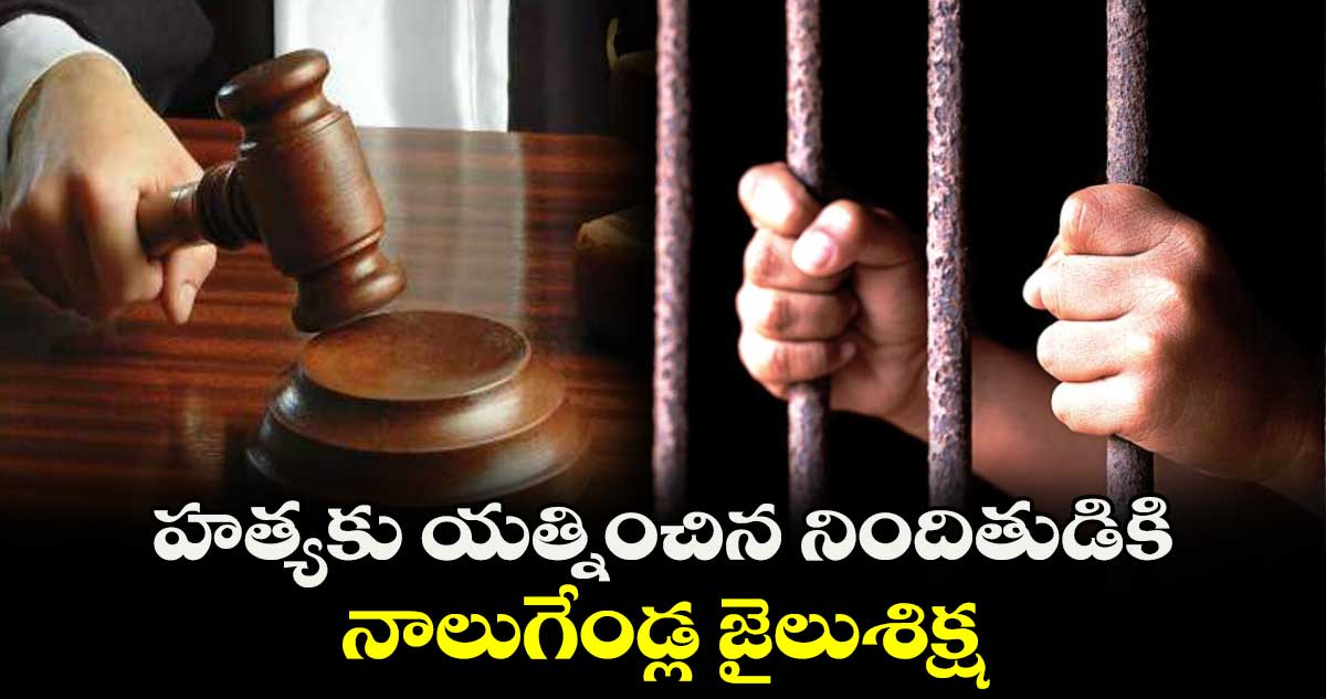హత్యకు యత్నించిన నిందితుడికి నాలుగేండ్ల జైలుశిక్ష