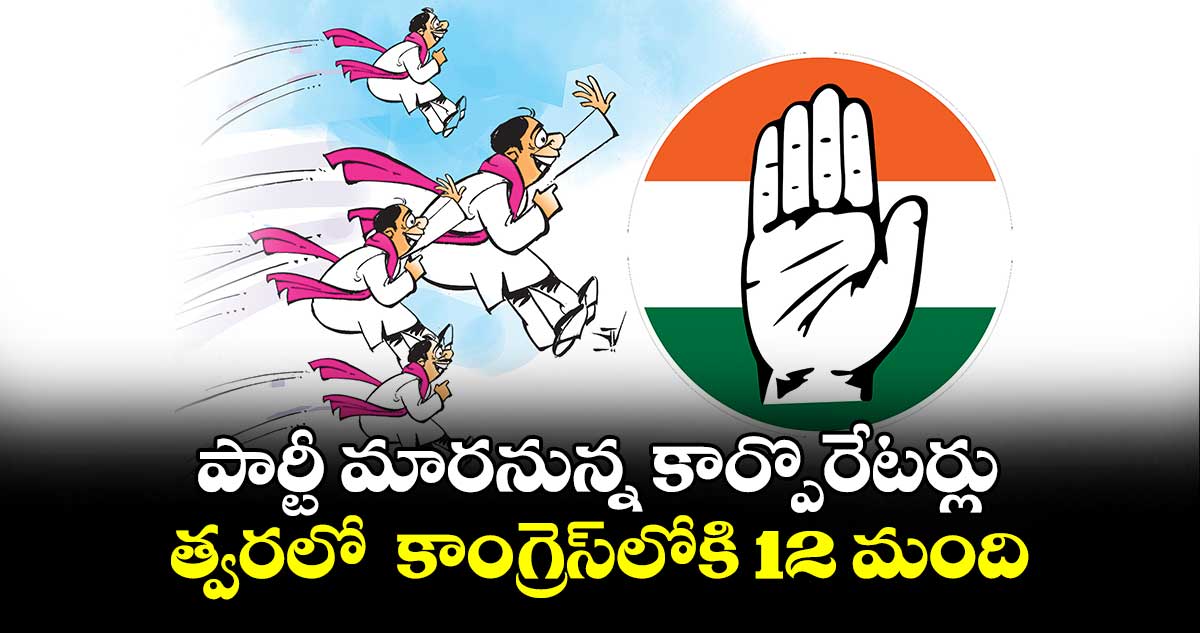 పార్టీ మారనున్న కార్పొరేటర్లు.. త్వరలో కాంగ్రెస్లోకి 12 మంది