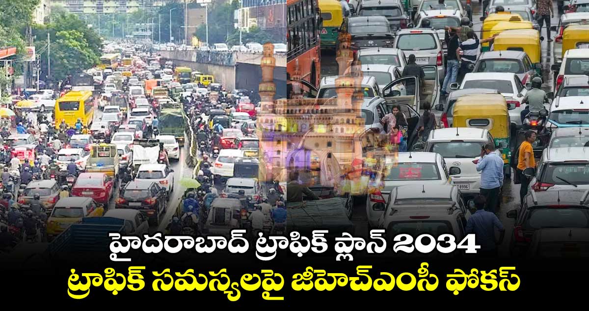 హైదరాబాద్ ట్రాఫిక్ ప్లాన్ 2034.. ట్రాఫిక్ సమస్యలపై జీహెచ్ఎంసీ ఫోకస్