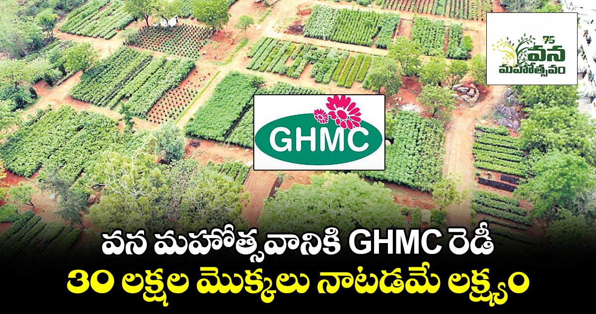 వన మహోత్సవానికి GHMC రెడీ .. 30 లక్షల మొక్కలు నాటడమే లక్ష్యం