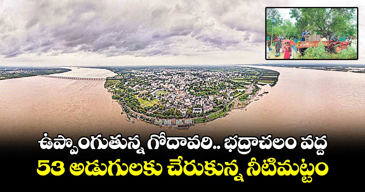 ఉప్పొంగుతున్న గోదావరి.. భద్రాచలం వద్ద 53 అడుగులకు చేరుకున్న నీటిమట్టం
