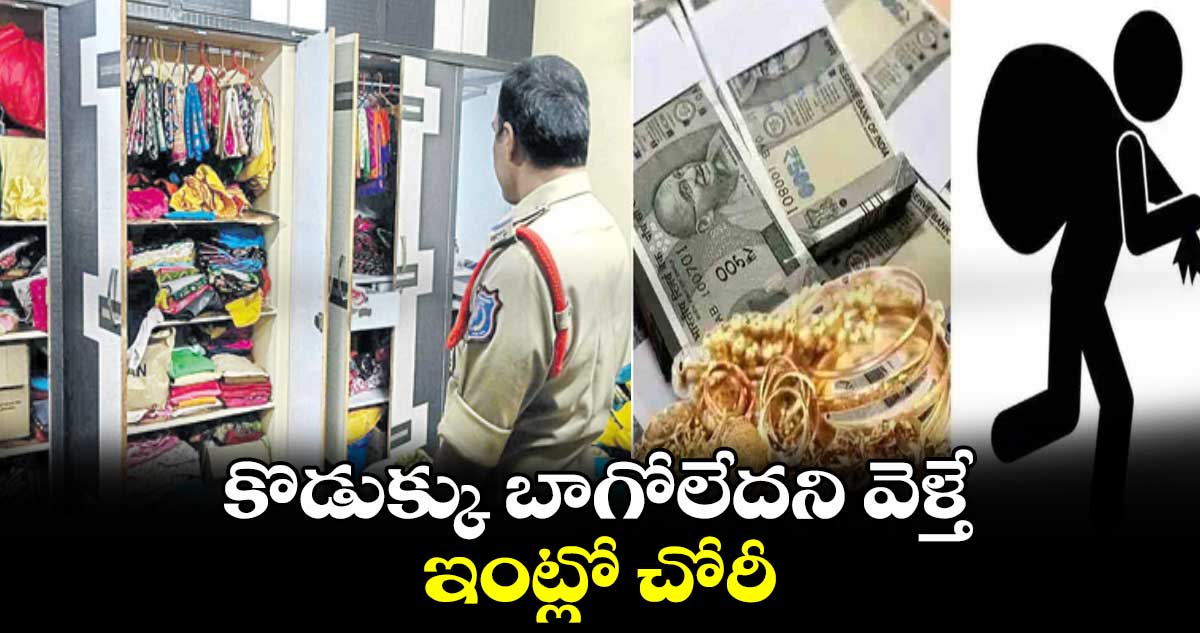 కొడుక్కు బాగోలేదని వెళ్తే.. ఇంట్లో చోరీ