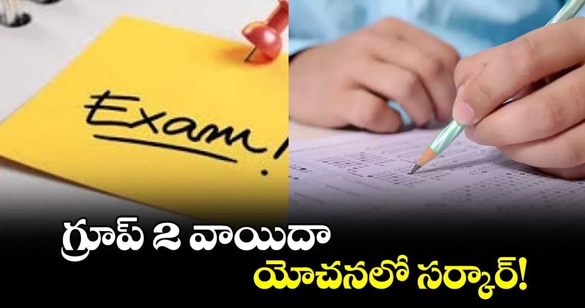 గ్రూప్ 2 వాయిదా యోచనలో సర్కార్!