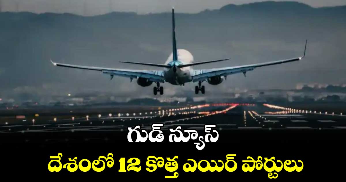 గుడ్ న్యూస్: దేశంలో 12 కొత్త ఎయిర్ పోర్టులు