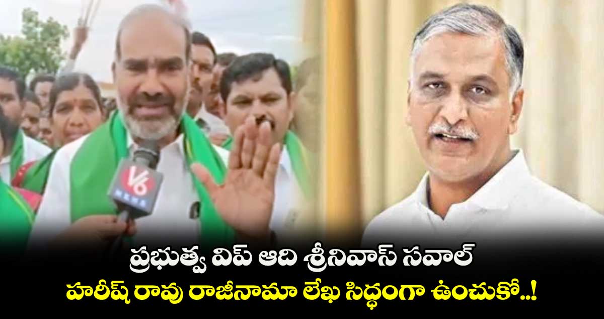 ప్రభుత్వ విప్ ఆది శ్రీనివాస్ సవాల్..  హరీష్ రావు రాజీనామా లేఖ సిద్ధంగా ఉంచుకో..!