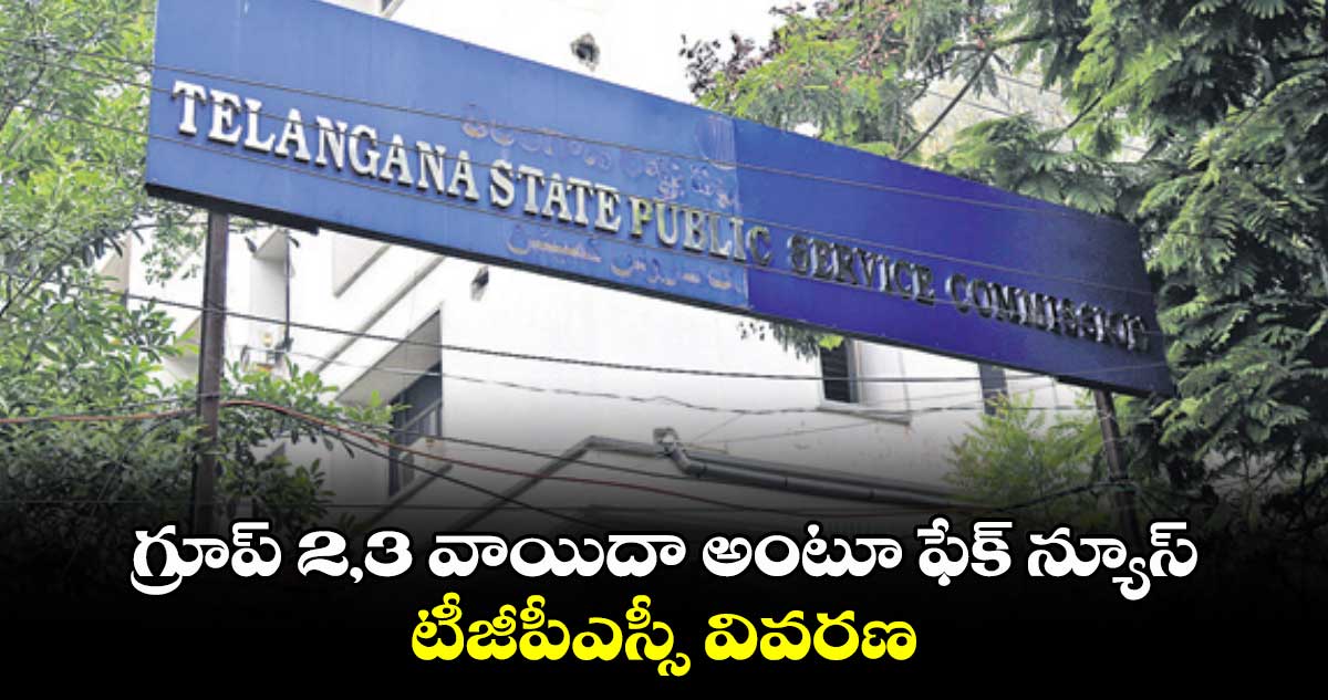 గ్రూప్ 2,3 వాయిదా అంటూ ఫేక్ న్యూస్..టీజీపీఎస్సీ వివరణ