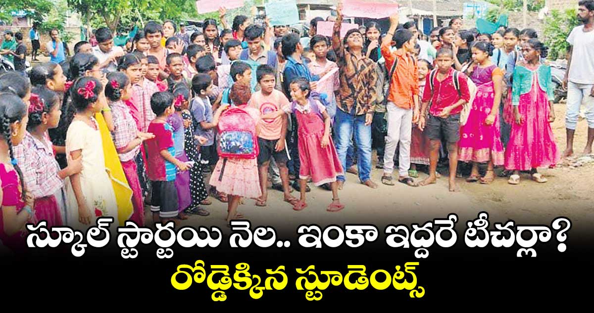 స్కూల్​ స్టార్టయి నెల.. ఇంకా ఇద్దరే టీచర్లా? రోడ్డెక్కిన​ స్టూడెంట్స్