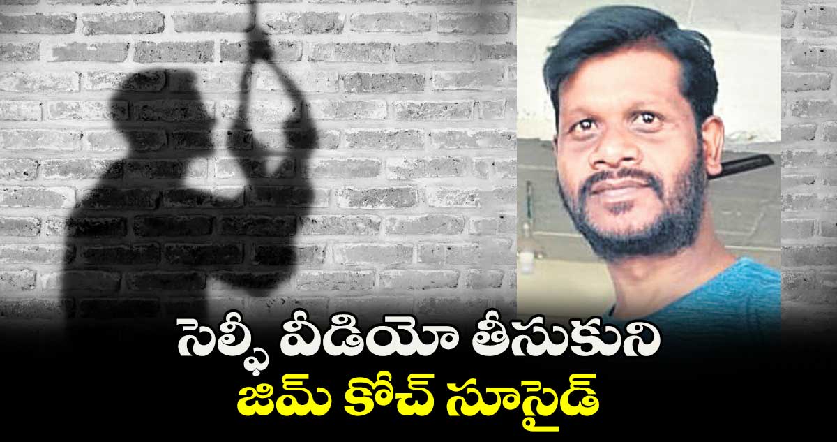 సెల్ఫీ వీడియో తీసుకుని.. జిమ్ కోచ్ సూసైడ్