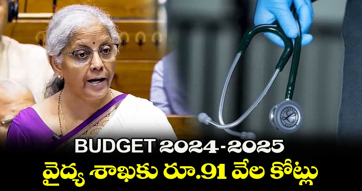 BUDGET 2024 -2025 : వైద్య శాఖకు రూ.91 వేల కోట్లు